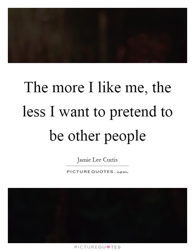 The more I like me, the less I want to pretend to be other people Picture Quote #1