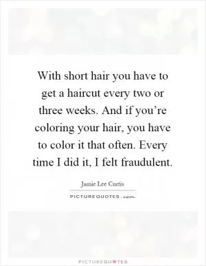 With short hair you have to get a haircut every two or three weeks. And if you’re coloring your hair, you have to color it that often. Every time I did it, I felt fraudulent Picture Quote #1