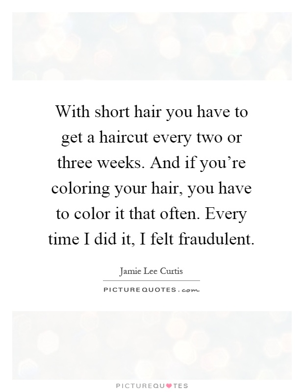 With short hair you have to get a haircut every two or three weeks. And if you're coloring your hair, you have to color it that often. Every time I did it, I felt fraudulent Picture Quote #1