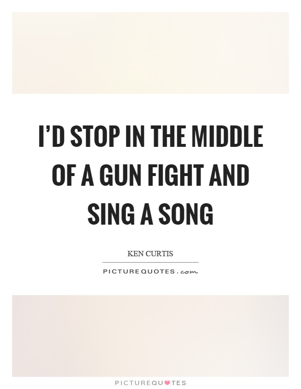 I'd stop in the middle of a gun fight and sing a song Picture Quote #1