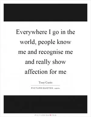 Everywhere I go in the world, people know me and recognise me and really show affection for me Picture Quote #1