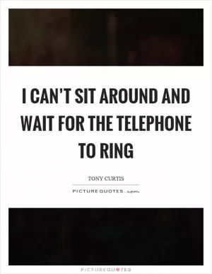 I can’t sit around and wait for the telephone to ring Picture Quote #1