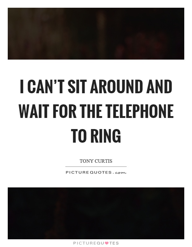 I can't sit around and wait for the telephone to ring Picture Quote #1