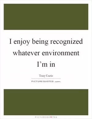 I enjoy being recognized whatever environment I’m in Picture Quote #1