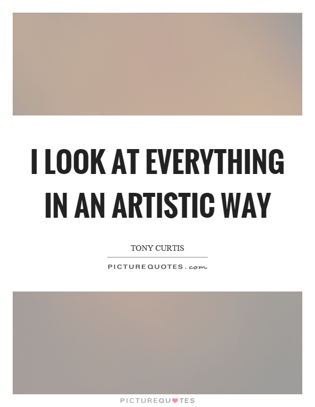I look at everything in an artistic way Picture Quote #1