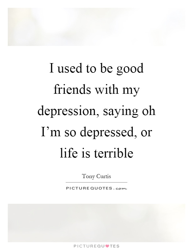 I used to be good friends with my depression, saying oh I'm so depressed, or life is terrible Picture Quote #1