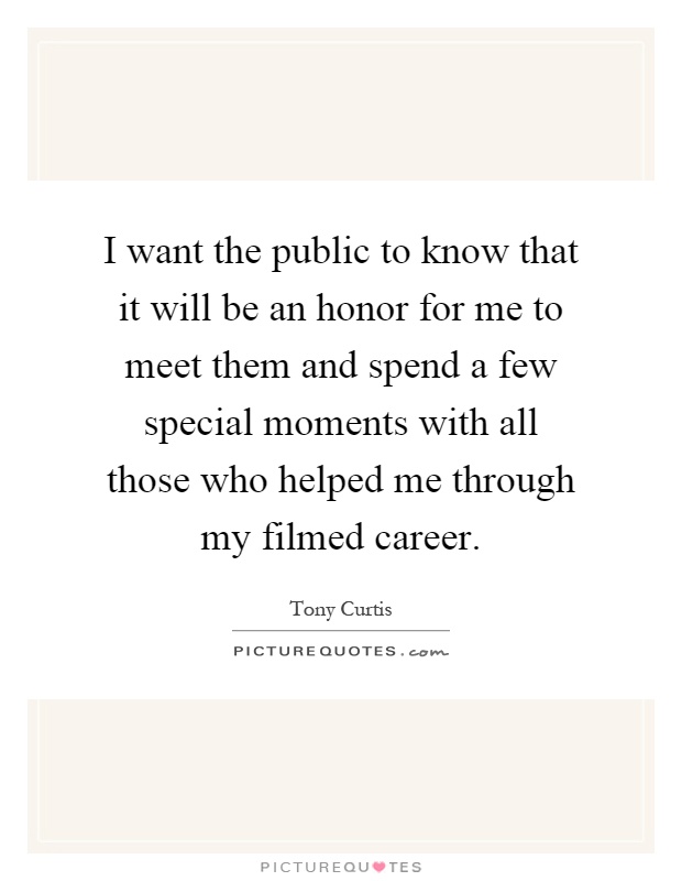 I want the public to know that it will be an honor for me to meet them and spend a few special moments with all those who helped me through my filmed career Picture Quote #1