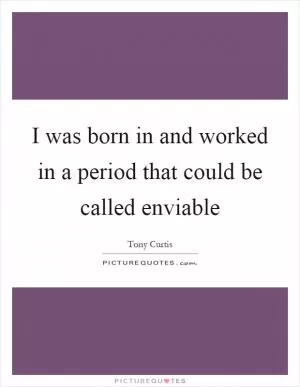 I was born in and worked in a period that could be called enviable Picture Quote #1