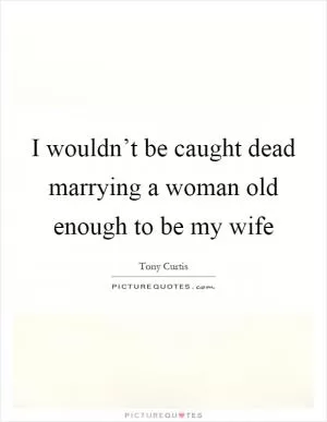 I wouldn’t be caught dead marrying a woman old enough to be my wife Picture Quote #1