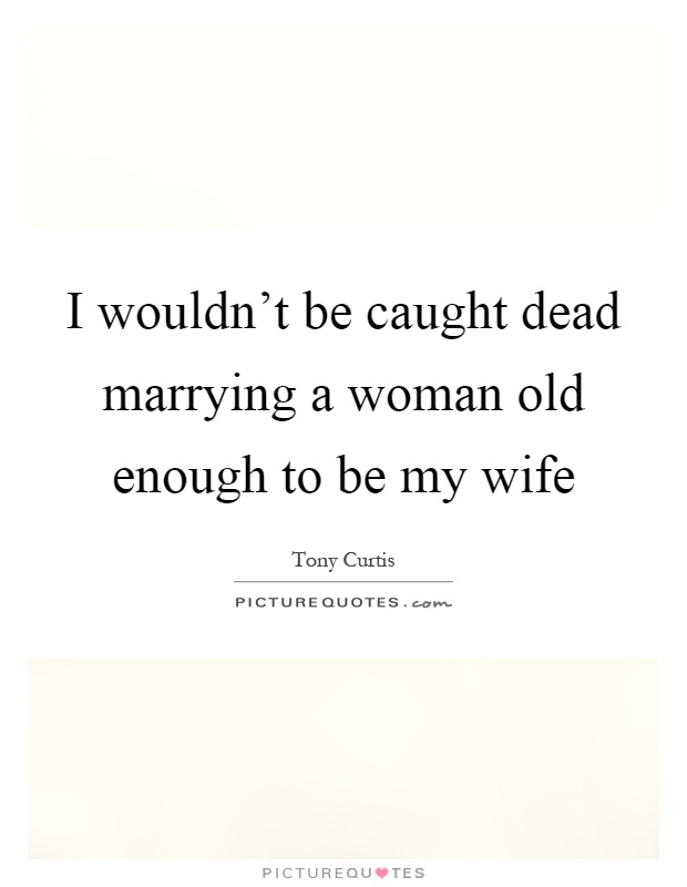 I wouldn't be caught dead marrying a woman old enough to be my wife Picture Quote #1