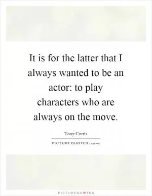 It is for the latter that I always wanted to be an actor: to play characters who are always on the move Picture Quote #1