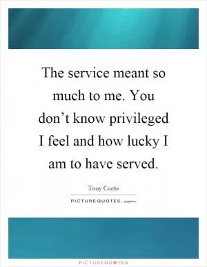 The service meant so much to me. You don’t know privileged I feel and how lucky I am to have served Picture Quote #1