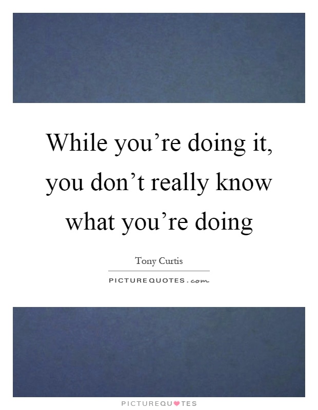 While you're doing it, you don't really know what you're doing Picture Quote #1