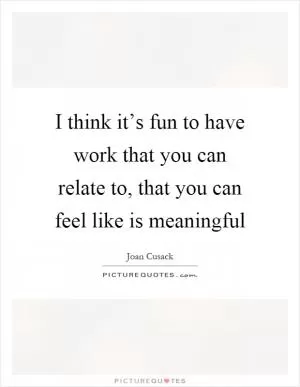 I think it’s fun to have work that you can relate to, that you can feel like is meaningful Picture Quote #1