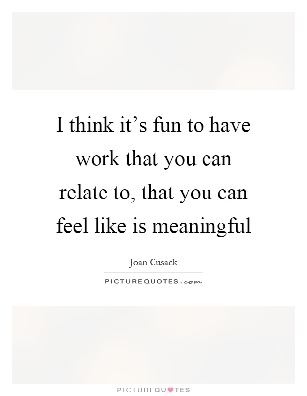 I think it's fun to have work that you can relate to, that you can feel like is meaningful Picture Quote #1