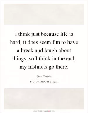 I think just because life is hard, it does seem fun to have a break and laugh about things, so I think in the end, my instincts go there Picture Quote #1