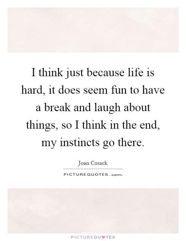 I think just because life is hard, it does seem fun to have a break and laugh about things, so I think in the end, my instincts go there Picture Quote #1