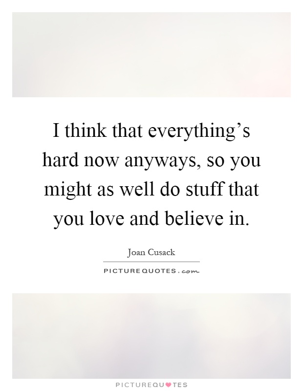 I think that everything's hard now anyways, so you might as well do stuff that you love and believe in Picture Quote #1