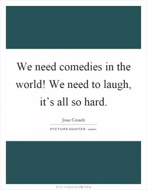 We need comedies in the world! We need to laugh, it’s all so hard Picture Quote #1