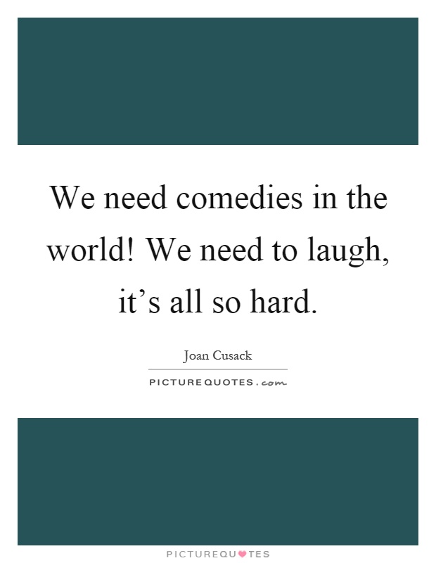 We need comedies in the world! We need to laugh, it's all so hard Picture Quote #1