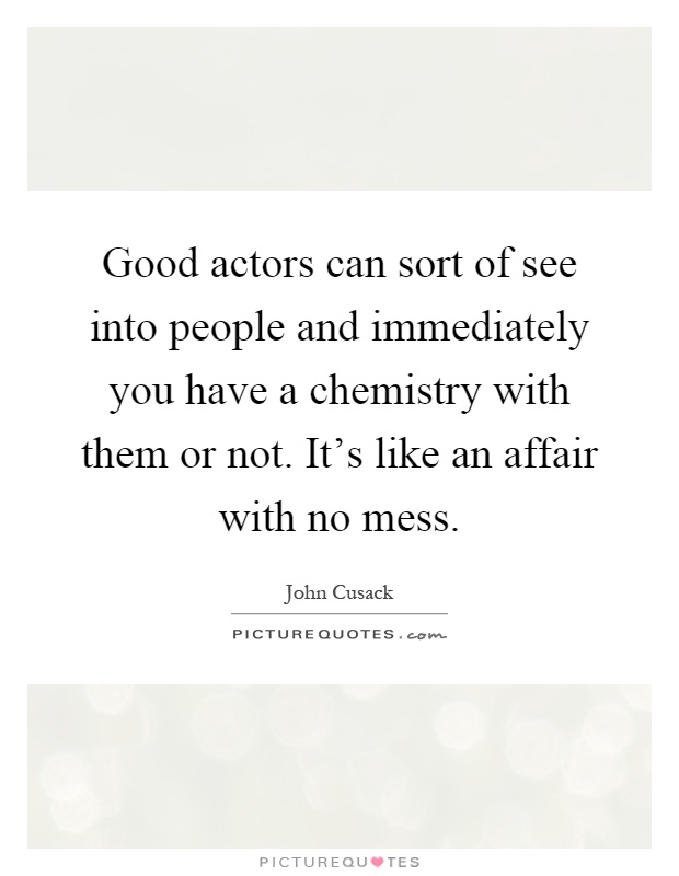 Good actors can sort of see into people and immediately you have a chemistry with them or not. It's like an affair with no mess Picture Quote #1