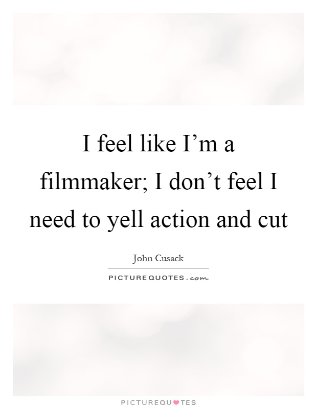 I feel like I'm a filmmaker; I don't feel I need to yell action and cut Picture Quote #1