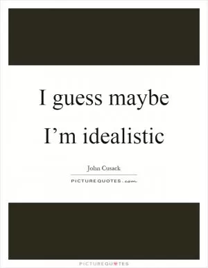 I guess maybe I’m idealistic Picture Quote #1