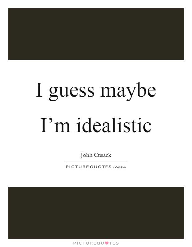 I guess maybe I'm idealistic Picture Quote #1