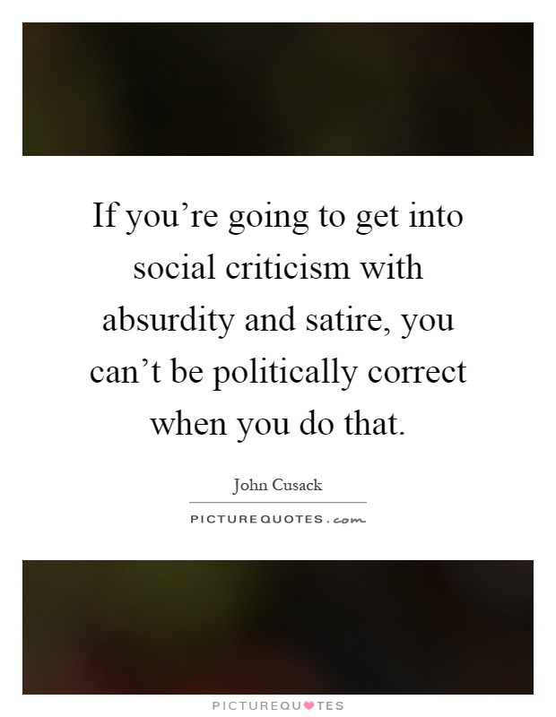 If you're going to get into social criticism with absurdity and satire, you can't be politically correct when you do that Picture Quote #1