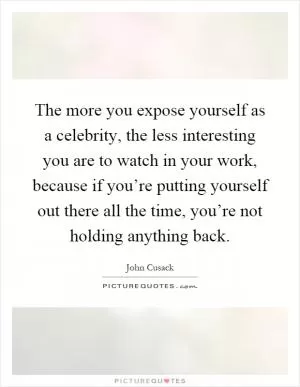 The more you expose yourself as a celebrity, the less interesting you are to watch in your work, because if you’re putting yourself out there all the time, you’re not holding anything back Picture Quote #1