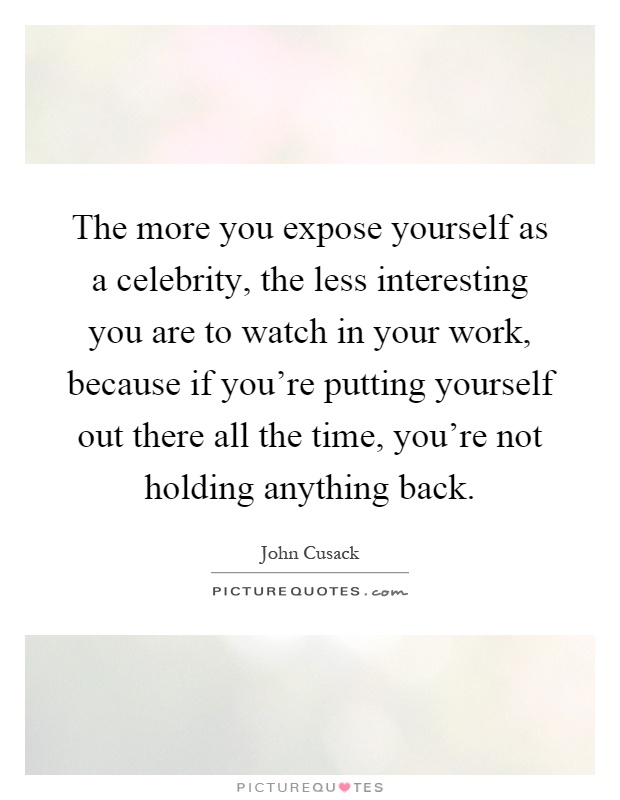 The more you expose yourself as a celebrity, the less interesting you are to watch in your work, because if you're putting yourself out there all the time, you're not holding anything back Picture Quote #1