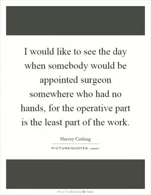 I would like to see the day when somebody would be appointed surgeon somewhere who had no hands, for the operative part is the least part of the work Picture Quote #1