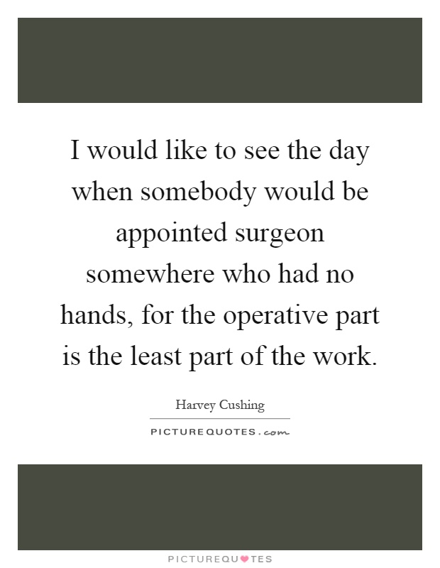 I would like to see the day when somebody would be appointed surgeon somewhere who had no hands, for the operative part is the least part of the work Picture Quote #1