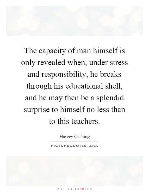 The capacity of man himself is only revealed when, under stress and responsibility, he breaks through his educational shell, and he may then be a splendid surprise to himself no less than to this teachers Picture Quote #1