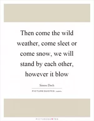 Then come the wild weather, come sleet or come snow, we will stand by each other, however it blow Picture Quote #1