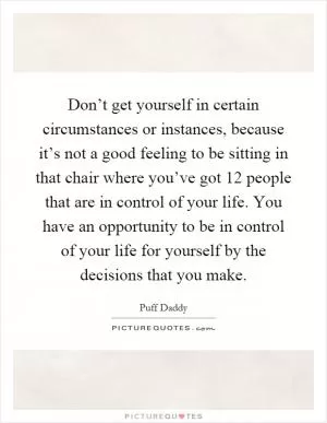 Don’t get yourself in certain circumstances or instances, because it’s not a good feeling to be sitting in that chair where you’ve got 12 people that are in control of your life. You have an opportunity to be in control of your life for yourself by the decisions that you make Picture Quote #1