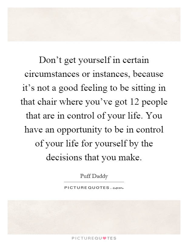 Don't get yourself in certain circumstances or instances, because it's not a good feeling to be sitting in that chair where you've got 12 people that are in control of your life. You have an opportunity to be in control of your life for yourself by the decisions that you make Picture Quote #1