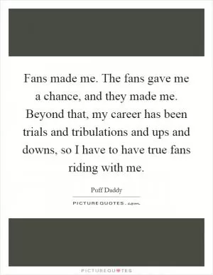 Fans made me. The fans gave me a chance, and they made me. Beyond that, my career has been trials and tribulations and ups and downs, so I have to have true fans riding with me Picture Quote #1