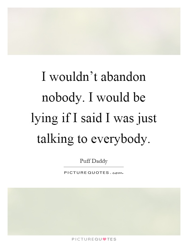 I wouldn't abandon nobody. I would be lying if I said I was just talking to everybody Picture Quote #1