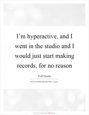 I’m hyperactive, and I went in the studio and I would just start making records, for no reason Picture Quote #1