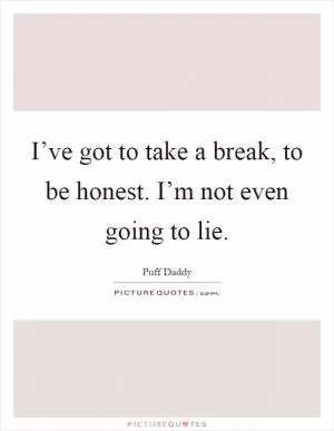 I’ve got to take a break, to be honest. I’m not even going to lie Picture Quote #1