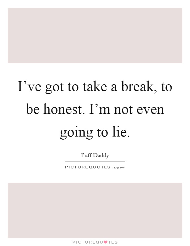 I've got to take a break, to be honest. I'm not even going to lie Picture Quote #1