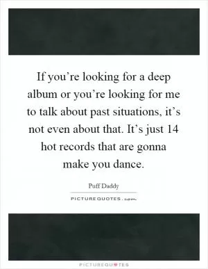 If you’re looking for a deep album or you’re looking for me to talk about past situations, it’s not even about that. It’s just 14 hot records that are gonna make you dance Picture Quote #1