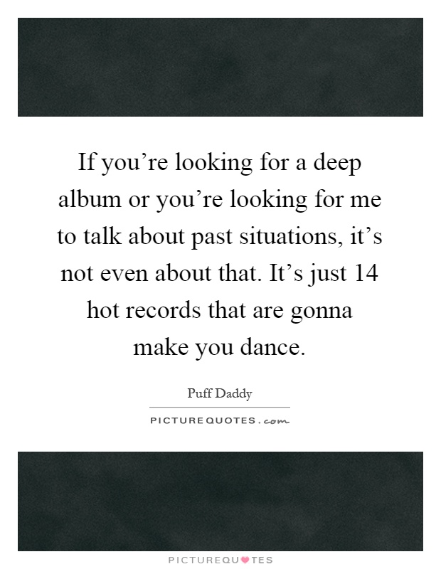 If you're looking for a deep album or you're looking for me to talk about past situations, it's not even about that. It's just 14 hot records that are gonna make you dance Picture Quote #1