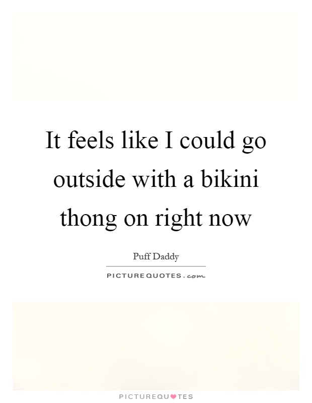 It feels like I could go outside with a bikini thong on right now Picture Quote #1