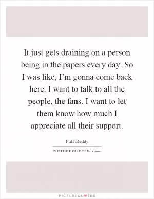 It just gets draining on a person being in the papers every day. So I was like, I’m gonna come back here. I want to talk to all the people, the fans. I want to let them know how much I appreciate all their support Picture Quote #1