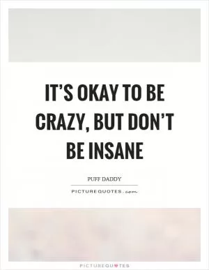 It’s okay to be crazy, but don’t be insane Picture Quote #1