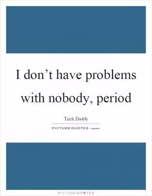 I don’t have problems with nobody, period Picture Quote #1