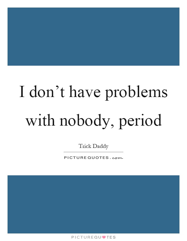 I don't have problems with nobody, period Picture Quote #1