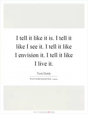 I tell it like it is. I tell it like I see it. I tell it like I envision it. I tell it like I live it Picture Quote #1